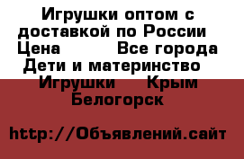 Игрушки оптом с доставкой по России › Цена ­ 500 - Все города Дети и материнство » Игрушки   . Крым,Белогорск